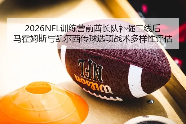 2026NFL训练营前酋长队补强二线后马霍姆斯与凯尔西传球选项战术多样性评估
