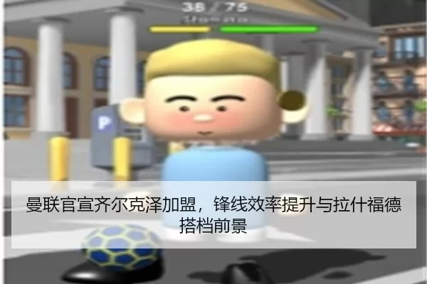曼联官宣齐尔克泽加盟，锋线效率提升与拉什福德搭档前景