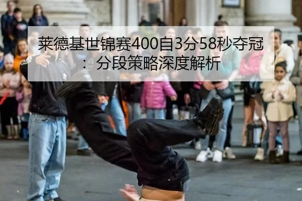 莱德基世锦赛400自3分58秒夺冠：分段策略深度解析
